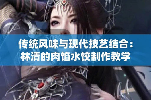 传统风味与现代技艺结合：林清的肉馅水饺制作教学