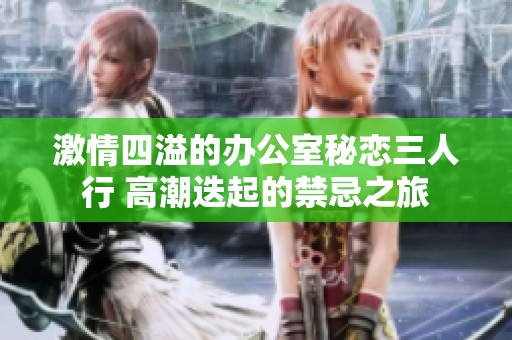 激情四溢的办公室秘恋三人行 高潮迭起的禁忌之旅