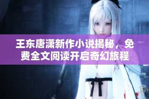 王东唐潇新作小说揭秘，免费全文阅读开启奇幻旅程