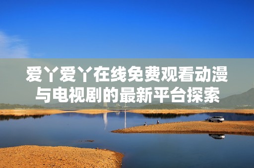 爱丫爱丫在线免费观看动漫与电视剧的最新平台探索