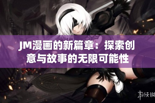 JM漫画的新篇章：探索创意与故事的无限可能性