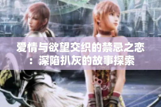 爱情与欲望交织的禁忌之恋：深陷扒灰的故事探索