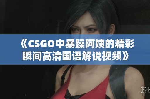 《CSGO中暴躁阿姨的精彩瞬间高清国语解说视频》