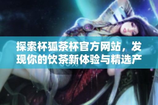 探索杯狐茶杯官方网站，发现你的饮茶新体验与精选产品