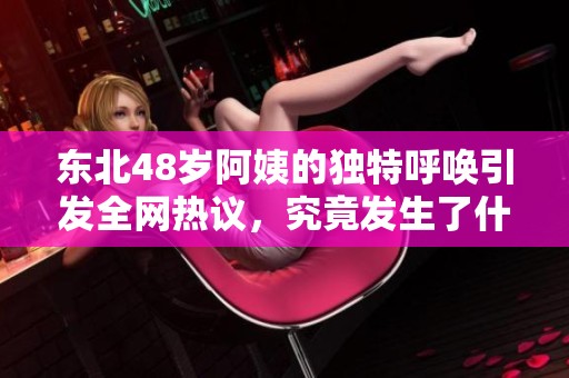 东北48岁阿姨的独特呼唤引发全网热议，究竟发生了什么？