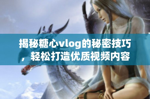 揭秘糖心vlog的秘密技巧，轻松打造优质视频内容