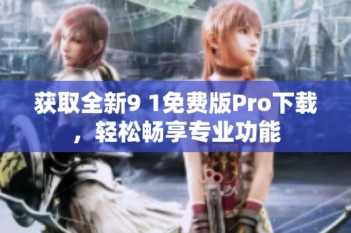 获取全新9 1免费版Pro下载，轻松畅享专业功能