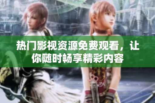 热门影视资源免费观看，让你随时畅享精彩内容
