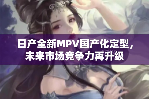 日产全新MPV国产化定型，未来市场竞争力再升级