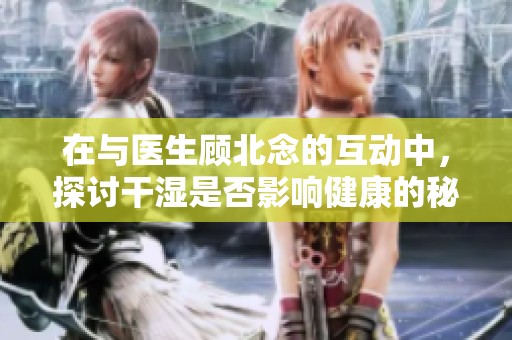 在与医生顾北念的互动中，探讨干湿是否影响健康的秘密