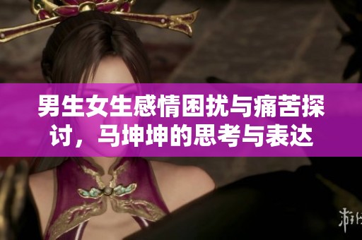 男生女生感情困扰与痛苦探讨，马坤坤的思考与表达