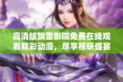 高清版飘雪影院免费在线观看精彩动漫，尽享视听盛宴