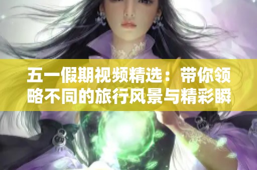 五一假期视频精选：带你领略不同的旅行风景与精彩瞬间