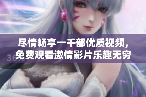 尽情畅享一千部优质视频，免费观看激情影片乐趣无穷