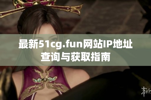 最新51cg.fun网站IP地址查询与获取指南