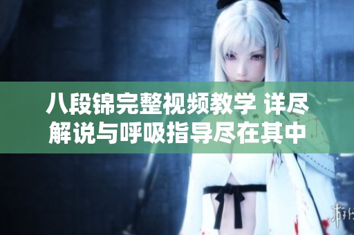 八段锦完整视频教学 详尽解说与呼吸指导尽在其中