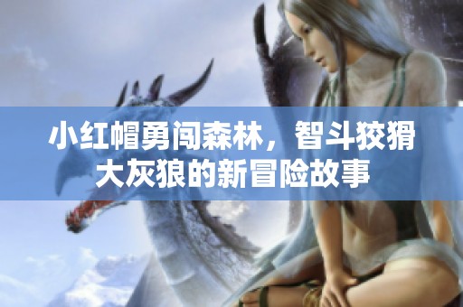 小红帽勇闯森林，智斗狡猾大灰狼的新冒险故事