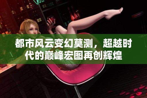 都市风云变幻莫测，超越时代的巅峰宏图再创辉煌