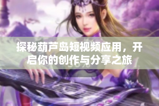 探秘葫芦岛短视频应用，开启你的创作与分享之旅