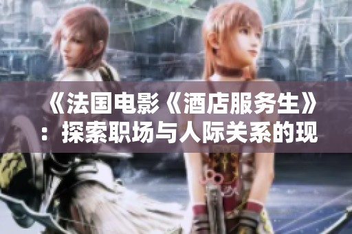《法国电影《酒店服务生》：探索职场与人际关系的现实与幻想》