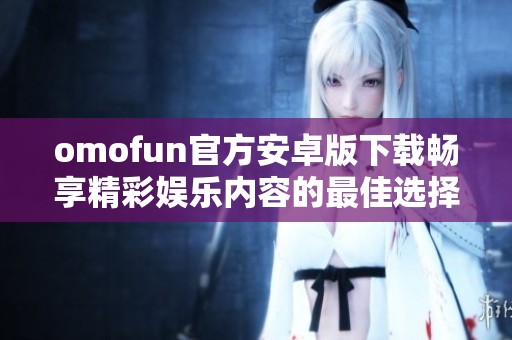 omofun官方安卓版下载畅享精彩娱乐内容的最佳选择