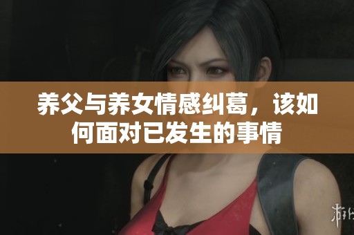养父与养女情感纠葛，该如何面对已发生的事情