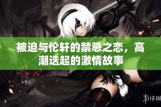 被迫与伦轩的禁忌之恋，高潮迭起的激情故事
