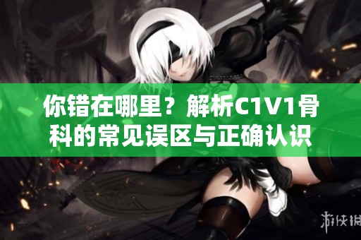 你错在哪里？解析C1V1骨科的常见误区与正确认识