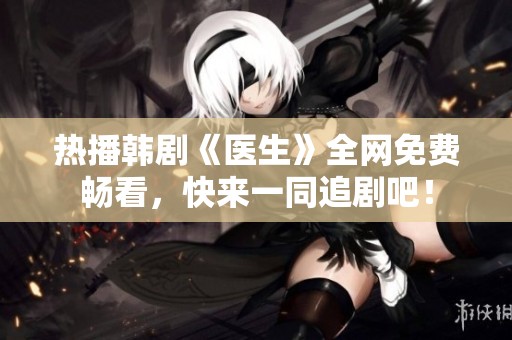 热播韩剧《医生》全网免费畅看，快来一同追剧吧！