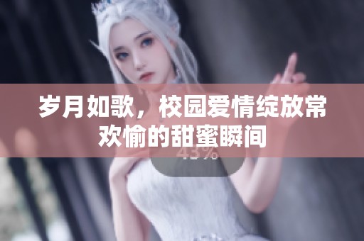 岁月如歌，校园爱情绽放常欢愉的甜蜜瞬间