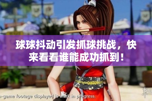球球抖动引发抓球挑战，快来看看谁能成功抓到！