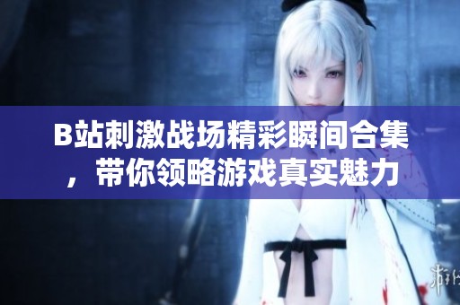 B站刺激战场精彩瞬间合集，带你领略游戏真实魅力