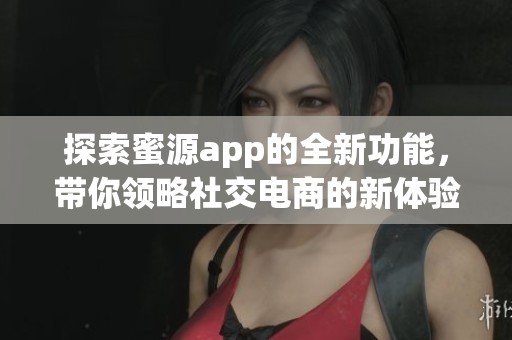 探索蜜源app的全新功能，带你领略社交电商的新体验