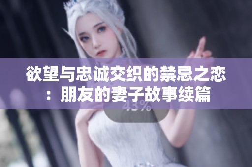 欲望与忠诚交织的禁忌之恋：朋友的妻子故事续篇