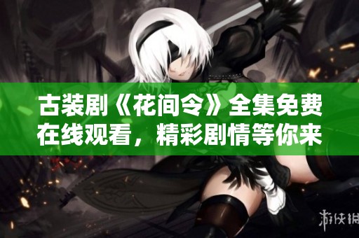 古装剧《花间令》全集免费在线观看，精彩剧情等你来追 