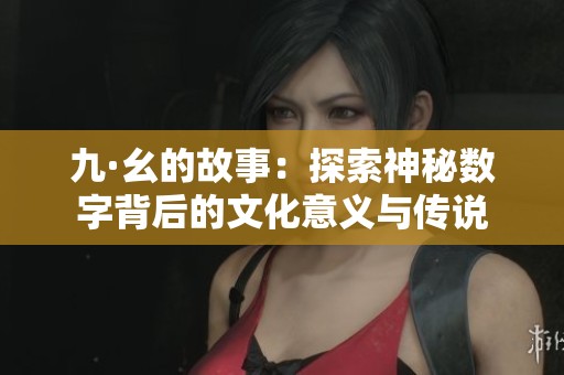 九·幺的故事：探索神秘数字背后的文化意义与传说