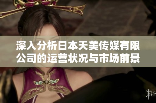 深入分析日本天美传媒有限公司的运营状况与市场前景