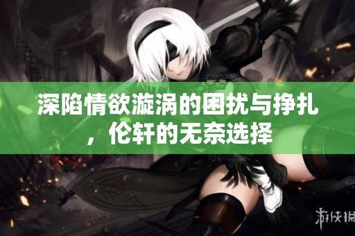 深陷情欲漩涡的困扰与挣扎，伦轩的无奈选择