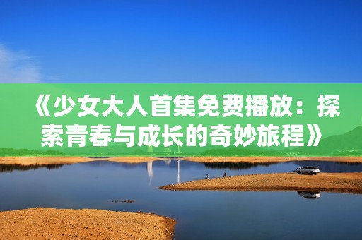 《少女大人首集免费播放：探索青春与成长的奇妙旅程》