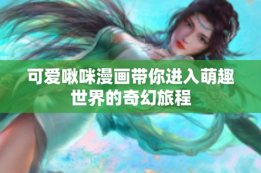 可爱啾咪漫画带你进入萌趣世界的奇幻旅程