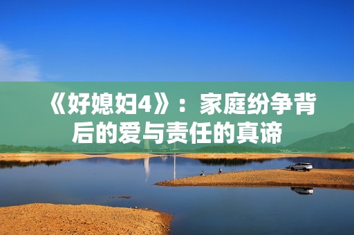 《好媳妇4》：家庭纷争背后的爱与责任的真谛