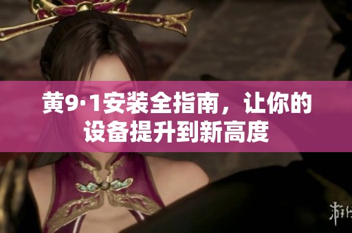 黄9·1安装全指南，让你的设备提升到新高度