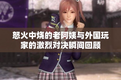 怒火中烧的老阿姨与外国玩家的激烈对决瞬间回顾