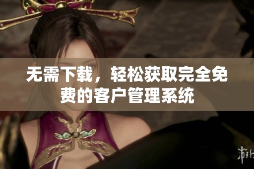 无需下载，轻松获取完全免费的客户管理系统
