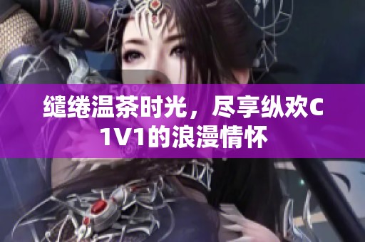 缱绻温茶时光，尽享纵欢C1V1的浪漫情怀
