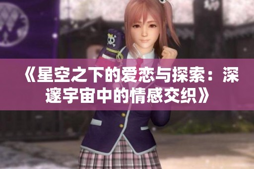《星空之下的爱恋与探索：深邃宇宙中的情感交织》