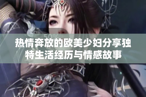 热情奔放的欧美少妇分享独特生活经历与情感故事
