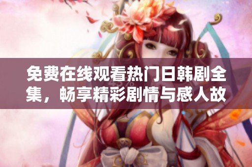 免费在线观看热门日韩剧全集，畅享精彩剧情与感人故事