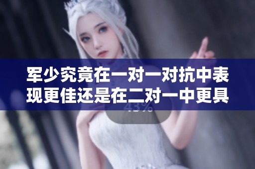 军少究竟在一对一对抗中表现更佳还是在二对一中更具优势