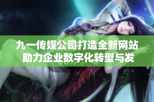 九一传媒公司打造全新网站 助力企业数字化转型与发展